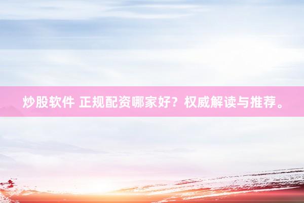 炒股软件 正规配资哪家好？权威解读与推荐。
