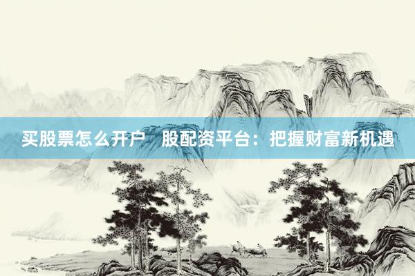 买股票怎么开户   股配资平台：把握财富新机遇