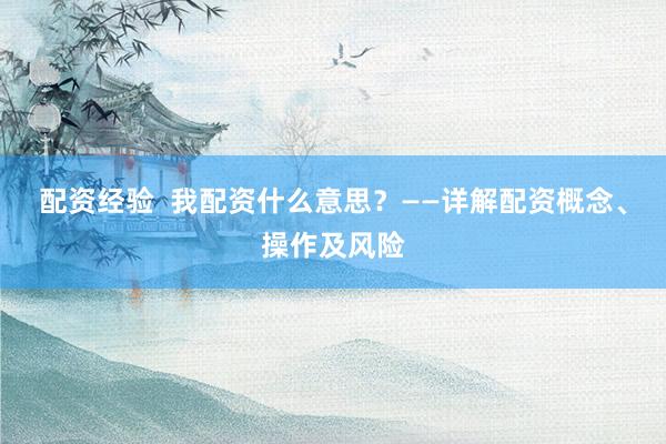 配资经验  我配资什么意思？——详解配资概念、操作及风险