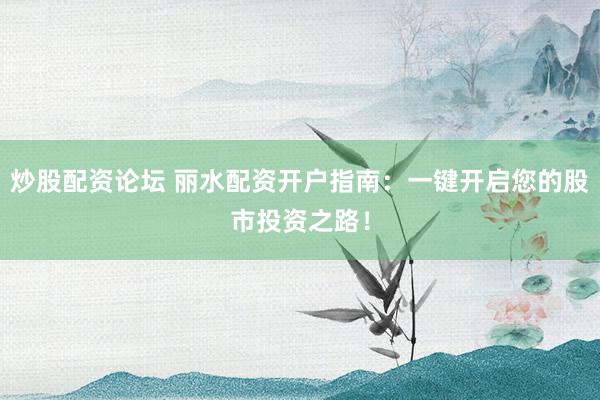 炒股配资论坛 丽水配资开户指南：一键开启您的股市投资之路！