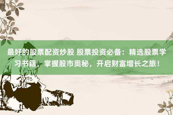 最好的股票配资炒股 股票投资必备：精选股票学习书籍，掌握股市奥秘，开启财富增长之旅！