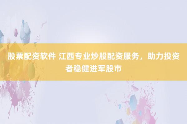 股票配资软件 江西专业炒股配资服务，助力投资者稳健进军股市