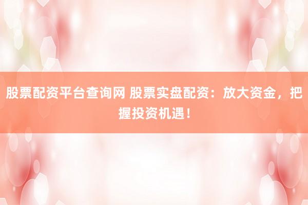 股票配资平台查询网 股票实盘配资：放大资金，把握投资机遇！