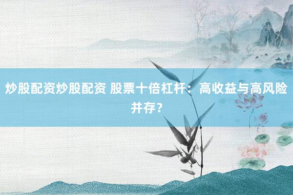 炒股配资炒股配资 股票十倍杠杆：高收益与高风险并存？