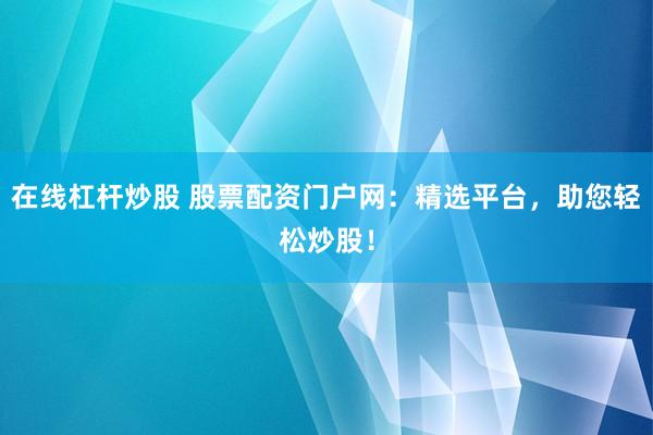 在线杠杆炒股 股票配资门户网：精选平台，助您轻松炒股！