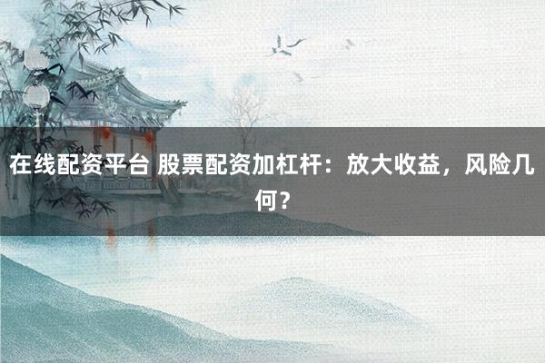 在线配资平台 股票配资加杠杆：放大收益，风险几何？