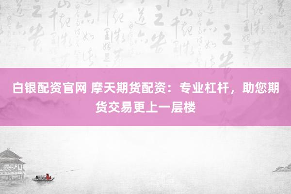白银配资官网 摩天期货配资：专业杠杆，助您期货交易更上一层楼