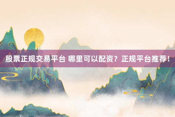 股票正规交易平台 哪里可以配资？正规平台推荐！