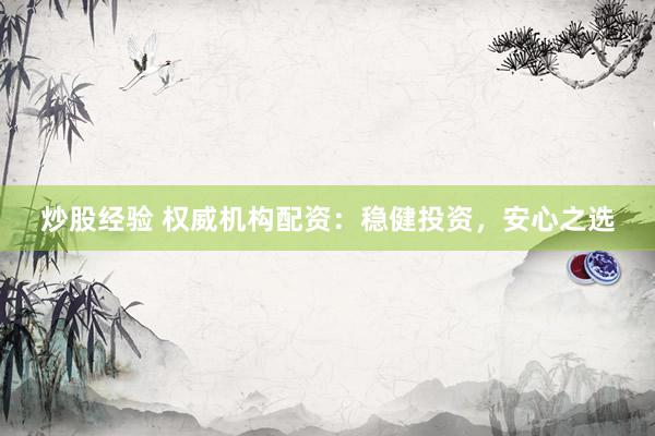 炒股经验 权威机构配资：稳健投资，安心之选
