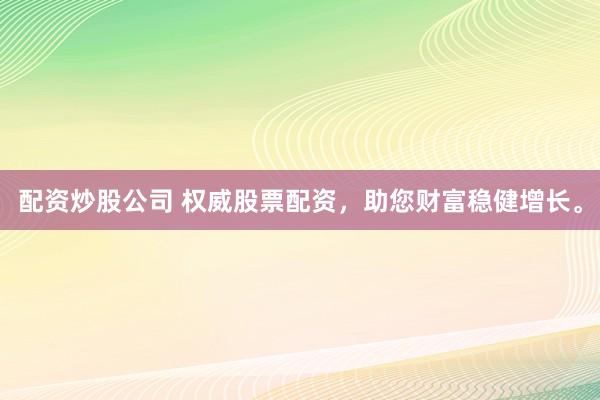 配资炒股公司 权威股票配资，助您财富稳健增长。