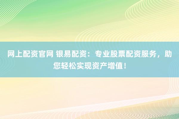 网上配资官网 银易配资：专业股票配资服务，助您轻松实现资产增值！