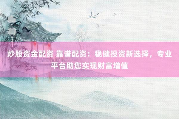 炒股资金配资 靠谱配资：稳健投资新选择，专业平台助您实现财富增值