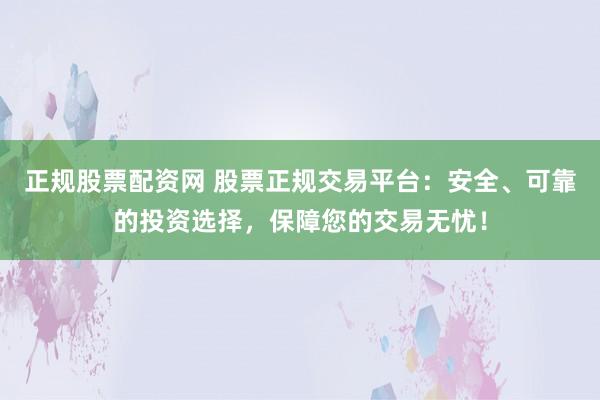 正规股票配资网 股票正规交易平台：安全、可靠的投资选择，保障您的交易无忧！
