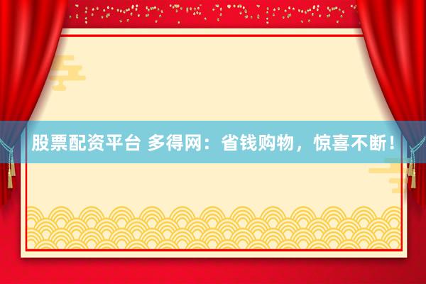 股票配资平台 多得网：省钱购物，惊喜不断！