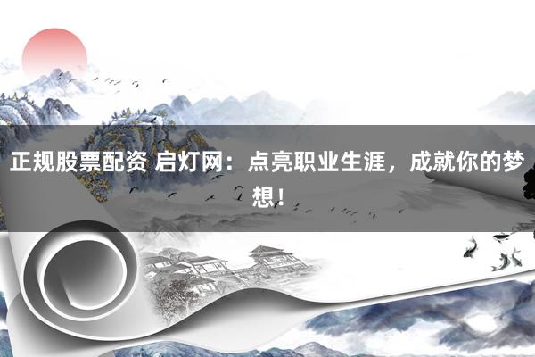 正规股票配资 启灯网:点亮职业生涯,成就你的梦想!