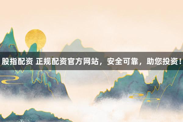 股指配资 正规配资官方网站，安全可靠，助您投资！