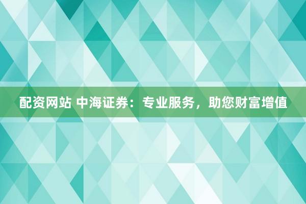 配资网站 中海证券:专业服务,助您财富增值