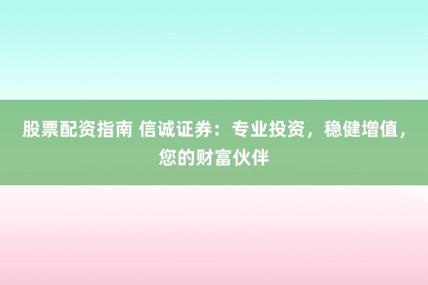 股票配资指南 信诚证券：专业投资，稳健增值，您的财富伙伴