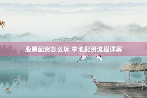 股票配资怎么玩 拿地配资流程详解