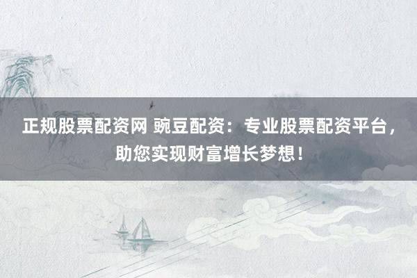 正规股票配资网 豌豆配资：专业股票配资平台，助您实现财富增长梦想！