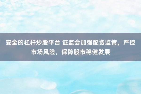 安全的杠杆炒股平台 证监会加强配资监管，严控市场风险，保障股市稳健发展