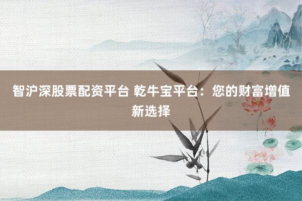 智沪深股票配资平台 乾牛宝平台：您的财富增值新选择