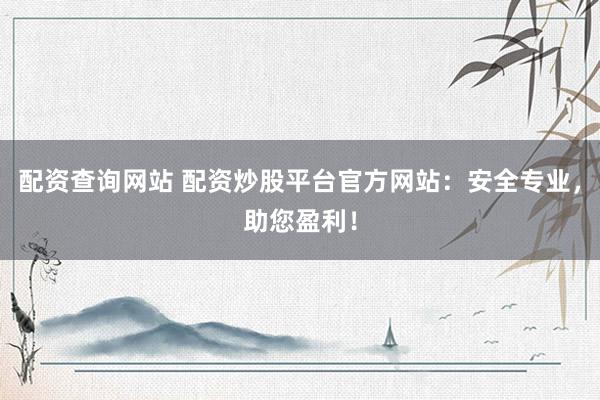 配资查询网站 配资炒股平台官方网站：安全专业，助您盈利！