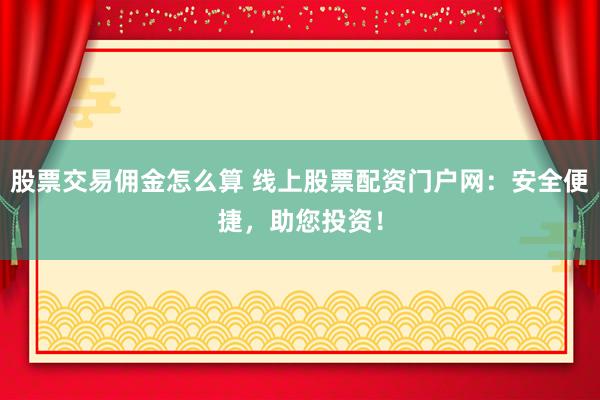 股票交易佣金怎么算 线上股票配资门户网：安全便捷，助您投资！