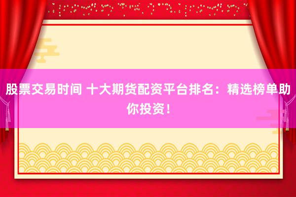 股票交易时间 十大期货配资平台排名：精选榜单助你投资！