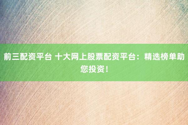 前三配资平台 十大网上股票配资平台：精选榜单助您投资！