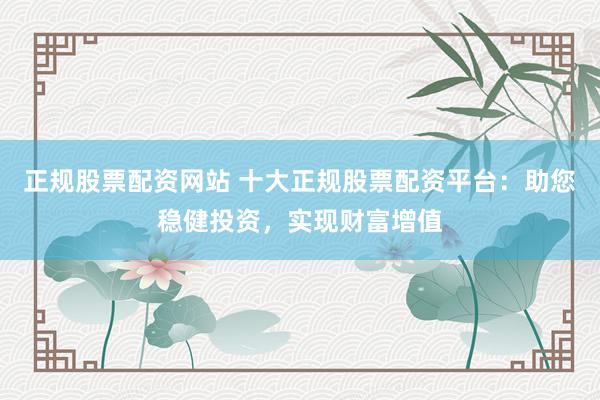 正规股票配资网站 十大正规股票配资平台：助您稳健投资，实现财富增值