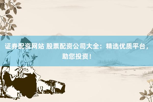 证券配资网站 股票配资公司大全：精选优质平台，助您投资！