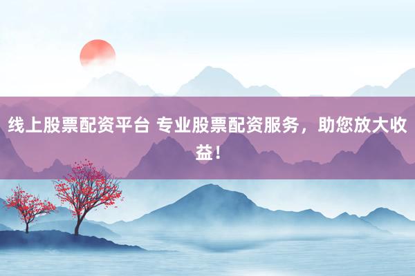 线上股票配资平台 专业股票配资服务，助您放大收益！