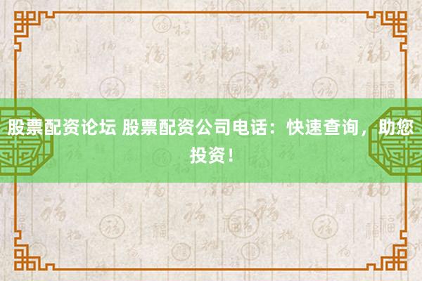 股票配资论坛 股票配资公司电话：快速查询，助您投资！