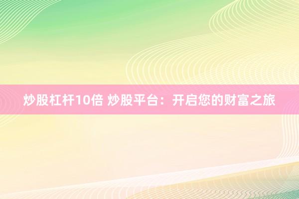 炒股杠杆10倍 炒股平台：开启您的财富之旅