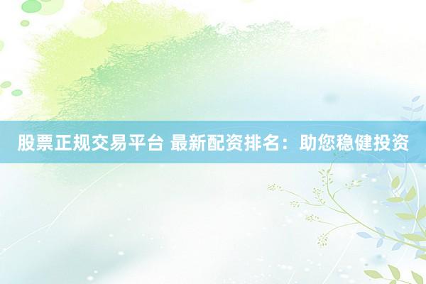 股票正规交易平台 最新配资排名：助您稳健投资