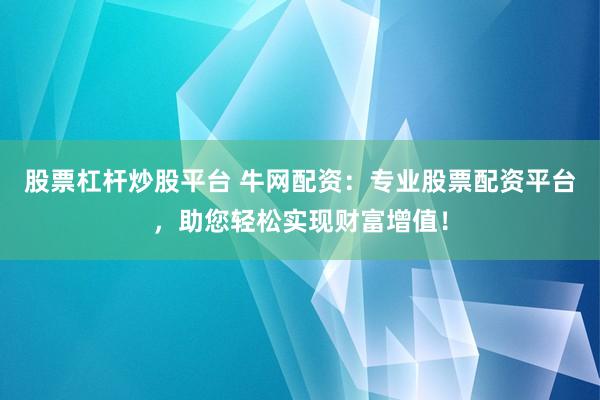 股票杠杆炒股平台 牛网配资：专业股票配资平台，助您轻松实现财富增值！