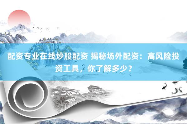 配资专业在线炒股配资 揭秘场外配资：高风险投资工具，你了解多少？