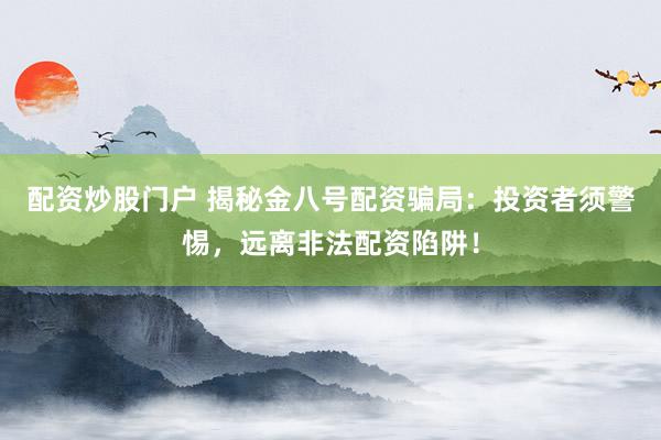 配资炒股门户 揭秘金八号配资骗局：投资者须警惕，远离非法配资陷阱！