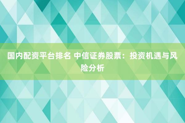 国内配资平台排名 中信证券股票：投资机遇与风险分析