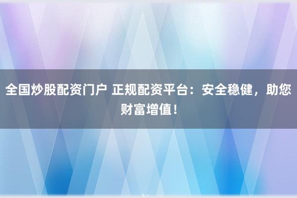 全国炒股配资门户 正规配资平台：安全稳健，助您财富增值！