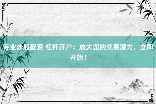 专业炒股配资 杠杆开户：放大您的交易潜力，立即开始！