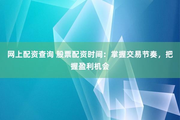 网上配资查询 股票配资时间：掌握交易节奏，把握盈利机会