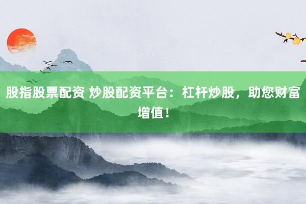 股指股票配资 炒股配资平台：杠杆炒股，助您财富增值！