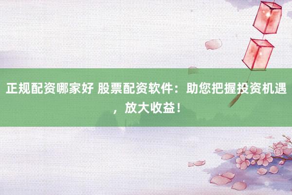 正规配资哪家好 股票配资软件：助您把握投资机遇，放大收益！