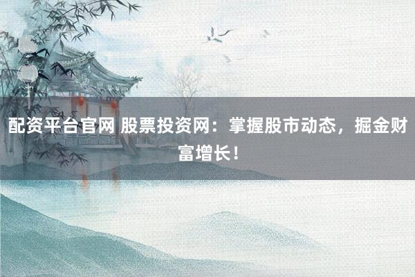 配资平台官网 股票投资网：掌握股市动态，掘金财富增长！