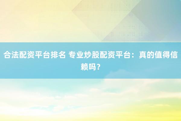 合法配资平台排名 专业炒股配资平台：真的值得信赖吗？