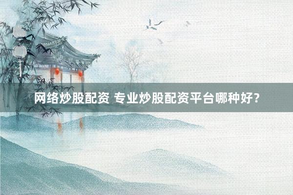 网络炒股配资 专业炒股配资平台哪种好？