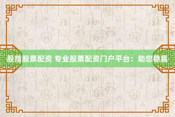 股指股票配资 专业股票配资门户平台：助您稳赢