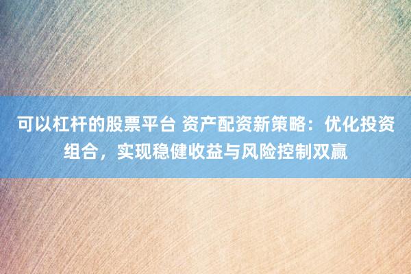 可以杠杆的股票平台 资产配资新策略：优化投资组合，实现稳健收益与风险控制双赢
